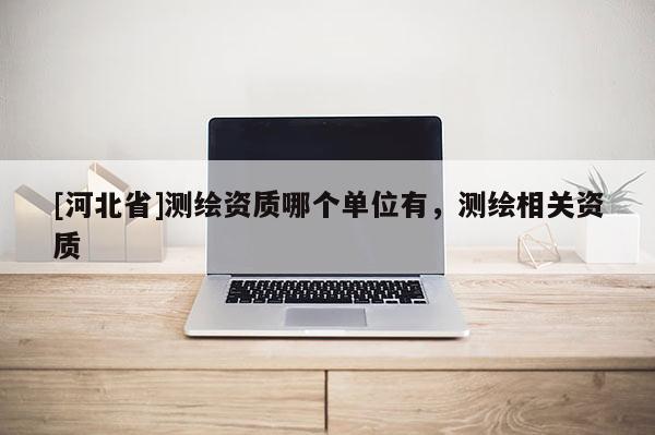 [河北省]測繪資質哪個單位有，測繪相關資質