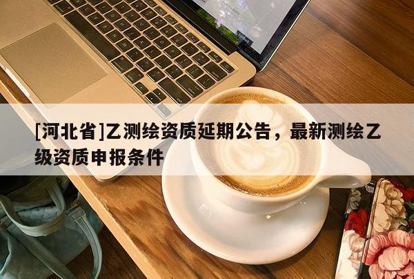 [河北省]乙測繪資質延期公告，最新測繪乙級資質申報條件