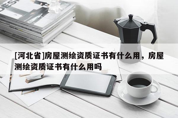 [河北省]房屋測繪資質證書有什么用，房屋測繪資質證書有什么用嗎
