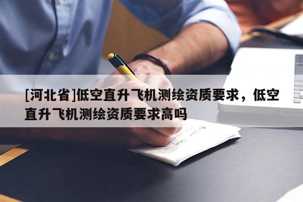 [河北省]低空直升飛機測繪資質要求，低空直升飛機測繪資質要求高嗎
