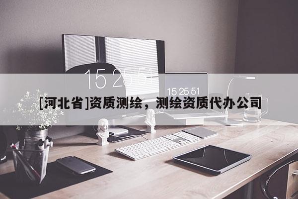[河北省]資質(zhì)測繪，測繪資質(zhì)代辦公司