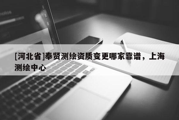 [河北省]奉賢測(cè)繪資質(zhì)變更哪家靠譜，上海測(cè)繪中心