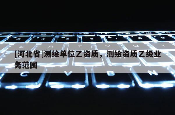 [河北省]測繪單位乙資質，測繪資質乙級業務范圍