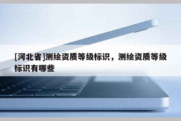 [河北省]測繪資質等級標識，測繪資質等級標識有哪些
