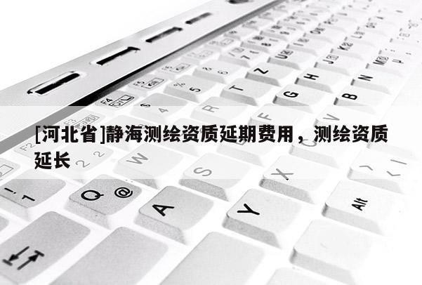 [河北省]靜海測繪資質延期費用，測繪資質延長
