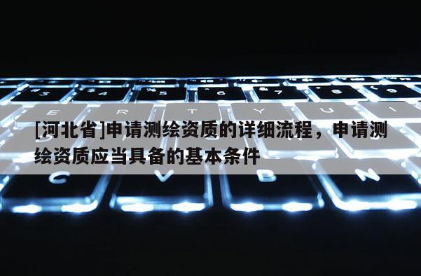 [河北省]申請測繪資質的詳細流程，申請測繪資質應當具備的基本條件