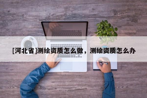 [河北省]測繪資質怎么做，測繪資質怎么辦