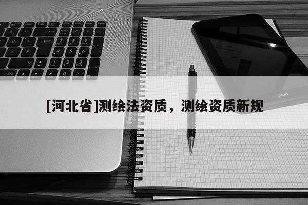 [河北省]測繪法資質，測繪資質新規