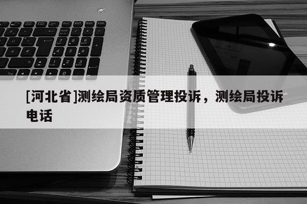 [河北省]測繪局資質管理投訴，測繪局投訴電話