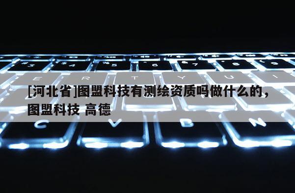 [河北省]圖盟科技有測繪資質嗎做什么的，圖盟科技 高德