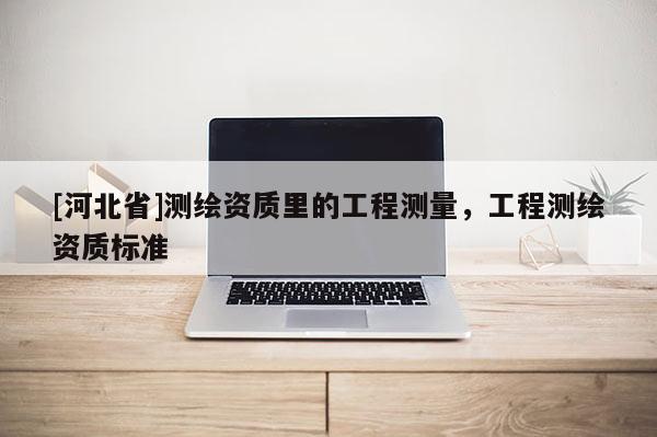 [河北省]測繪資質里的工程測量，工程測繪資質標準