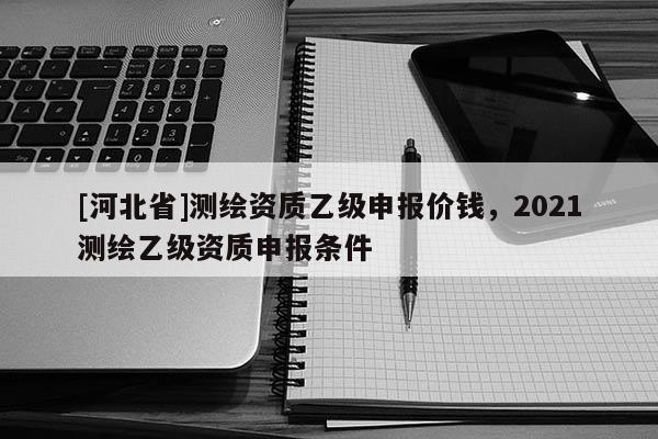[河北省]測繪資質乙級申報價錢，2021測繪乙級資質申報條件