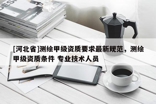 [河北省]測繪甲級資質要求最新規范，測繪甲級資質條件 專業技術人員