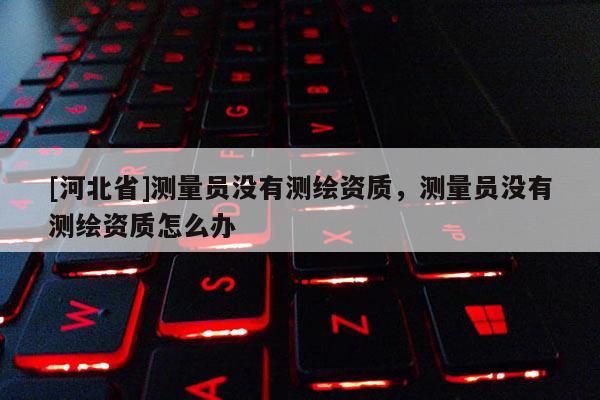 [河北省]測(cè)量員沒(méi)有測(cè)繪資質(zhì)，測(cè)量員沒(méi)有測(cè)繪資質(zhì)怎么辦