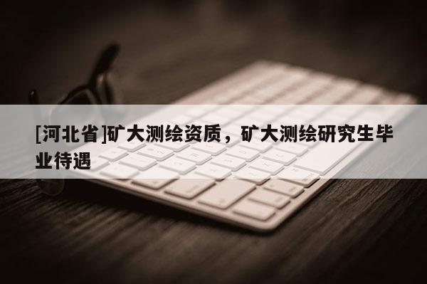 [河北省]礦大測繪資質，礦大測繪研究生畢業待遇
