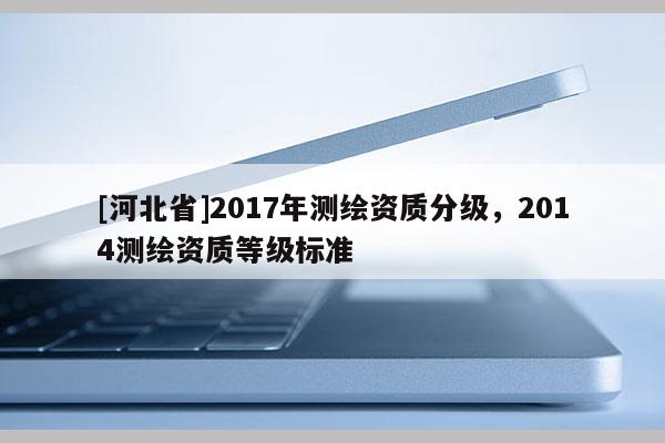 [河北省]2017年測繪資質分級，2014測繪資質等級標準