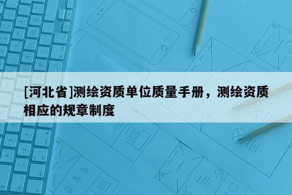 [河北省]測繪資質單位質量手冊，測繪資質相應的規章制度