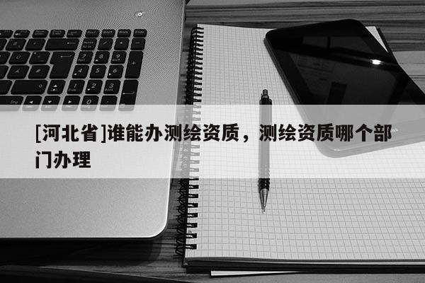 [河北省]誰能辦測繪資質，測繪資質哪個部門辦理