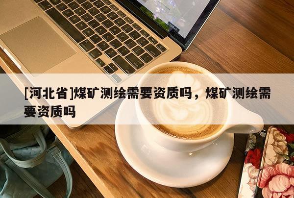 [河北省]煤礦測繪需要資質嗎，煤礦測繪需要資質嗎