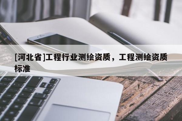 [河北省]工程行業(yè)測繪資質(zhì)，工程測繪資質(zhì)標(biāo)準(zhǔn)
