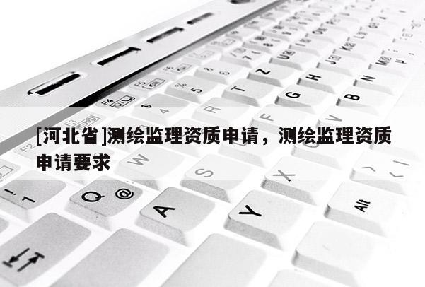 [河北省]測(cè)繪監(jiān)理資質(zhì)申請(qǐng)，測(cè)繪監(jiān)理資質(zhì)申請(qǐng)要求