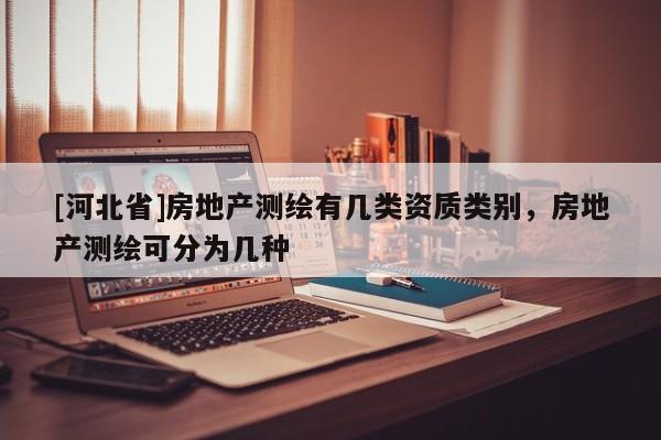 [河北省]房地產測繪有幾類資質類別，房地產測繪可分為幾種
