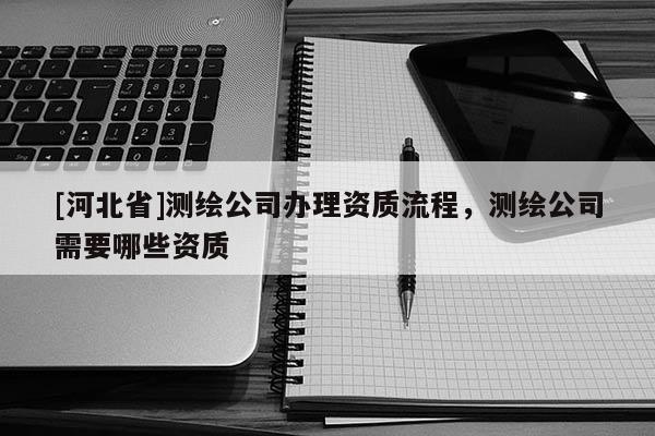 [河北省]測繪公司辦理資質流程，測繪公司需要哪些資質