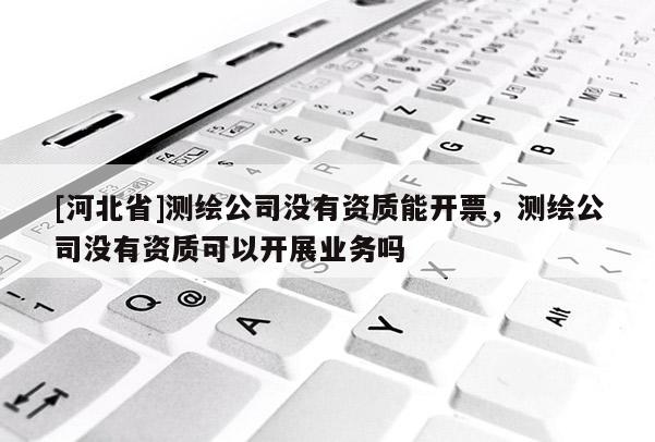 [河北省]測繪公司沒有資質能開票，測繪公司沒有資質可以開展業務嗎