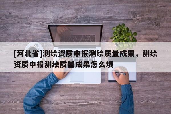 [河北省]測繪資質申報測繪質量成果，測繪資質申報測繪質量成果怎么填