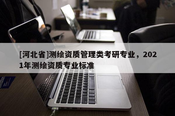 [河北省]測繪資質管理類考研專業，2021年測繪資質專業標準