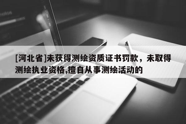 [河北省]未獲得測繪資質證書罰款，未取得測繪執業資格,擅自從事測繪活動的