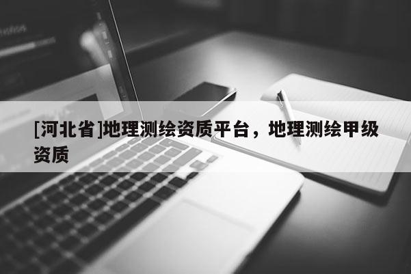 [河北省]地理測繪資質平臺，地理測繪甲級資質