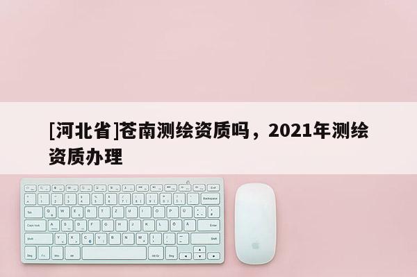 [河北省]蒼南測繪資質(zhì)嗎，2021年測繪資質(zhì)辦理