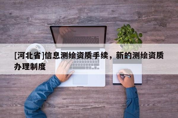 [河北省]信息測繪資質手續，新的測繪資質辦理制度