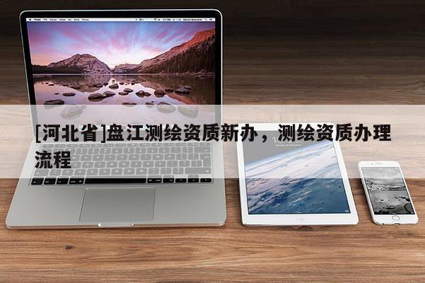[河北省]盤(pán)江測(cè)繪資質(zhì)新辦，測(cè)繪資質(zhì)辦理流程