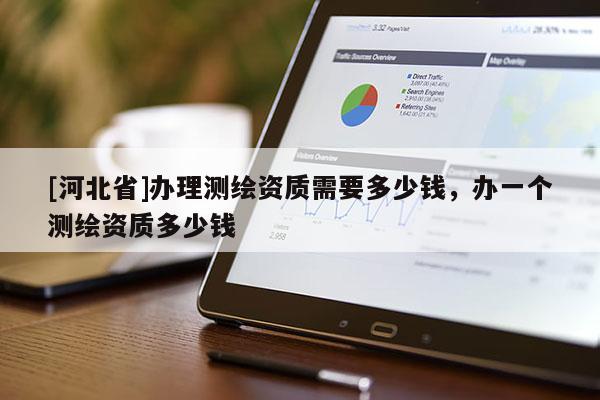 [河北省]辦理測繪資質(zhì)需要多少錢，辦一個(gè)測繪資質(zhì)多少錢