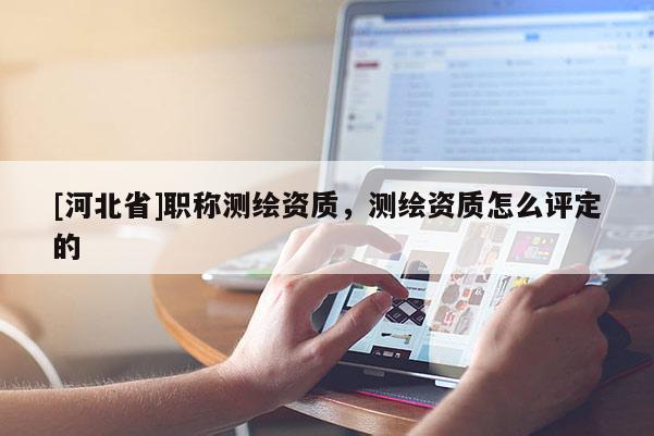 [河北省]職稱測繪資質，測繪資質怎么評定的