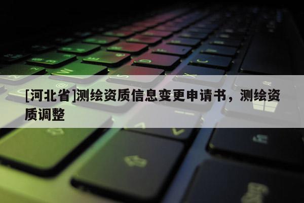 [河北省]測繪資質信息變更申請書，測繪資質調整