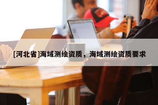 [河北省]海域測繪資質，海域測繪資質要求
