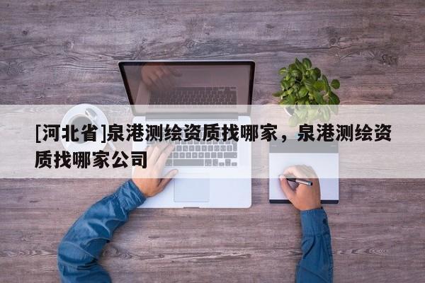 [河北省]泉港測繪資質找哪家，泉港測繪資質找哪家公司