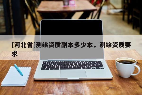 [河北省]測繪資質副本多少本，測繪資質要求