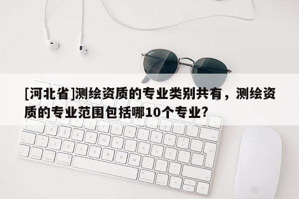 [河北省]測繪資質的專業類別共有，測繪資質的專業范圍包括哪10個專業?