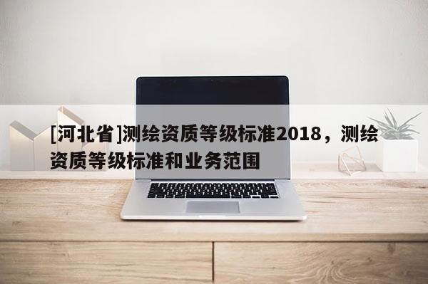 [河北省]測繪資質等級標準2018，測繪資質等級標準和業務范圍