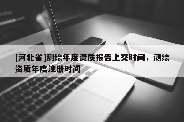 [河北省]測繪年度資質報告上交時間，測繪資質年度注冊時間