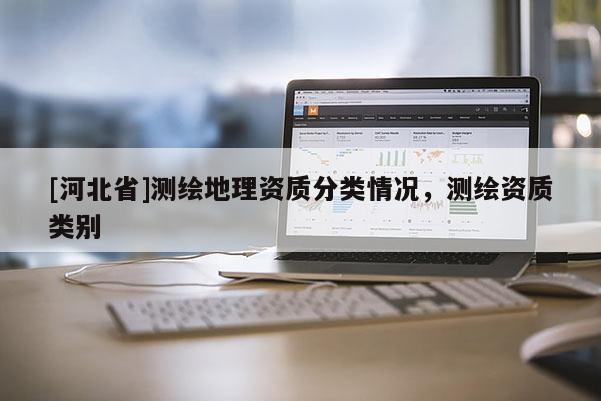 [河北省]測(cè)繪地理資質(zhì)分類情況，測(cè)繪資質(zhì)類別