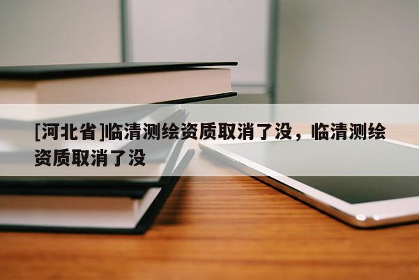 [河北省]臨清測繪資質取消了沒，臨清測繪資質取消了沒