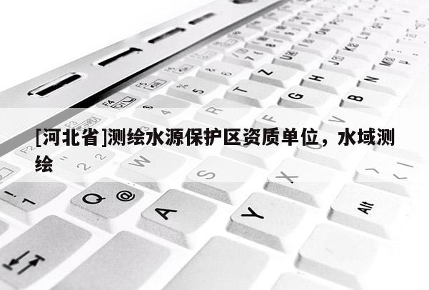 [河北省]測繪水源保護區資質單位，水域測繪