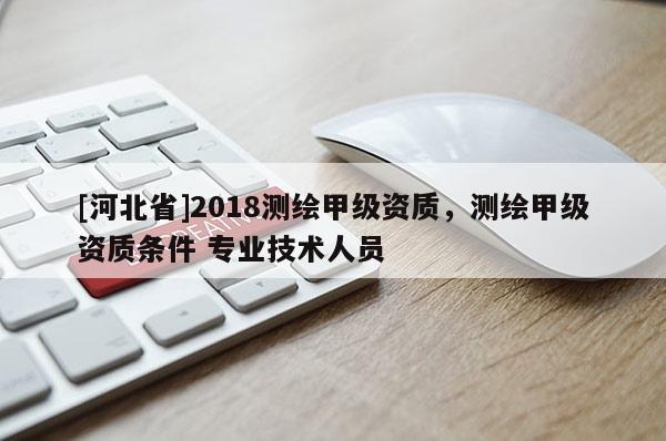 [河北省]2018測繪甲級資質，測繪甲級資質條件 專業技術人員