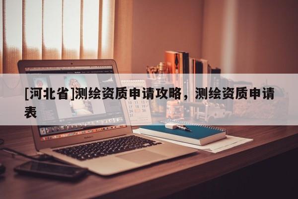 [河北省]測(cè)繪資質(zhì)申請(qǐng)攻略，測(cè)繪資質(zhì)申請(qǐng)表