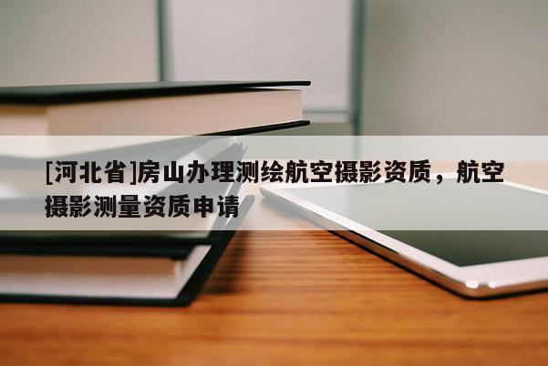 [河北省]房山辦理測(cè)繪航空攝影資質(zhì)，航空攝影測(cè)量資質(zhì)申請(qǐng)